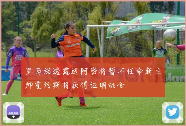 罗马诺透露迈阿密将暂不任命新主帅霍约斯将获得证明机会