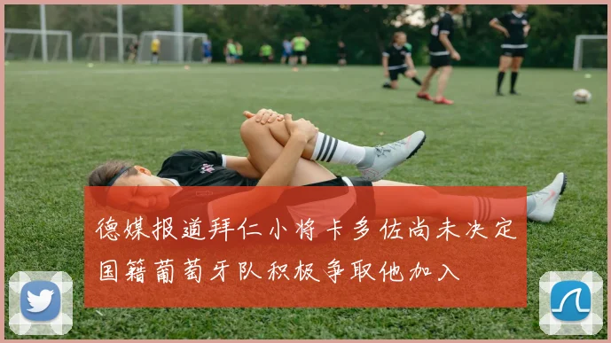 德媒报道拜仁小将卡多佐尚未决定国籍葡萄牙队积极争取他加入