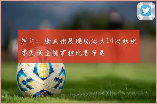 阿门：谢泼德展现统治力14次助攻零失误全场掌控比赛节奏