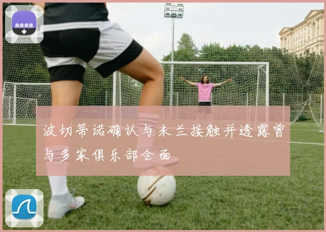 波切蒂诺确认与米兰接触并透露曾与多家俱乐部会面