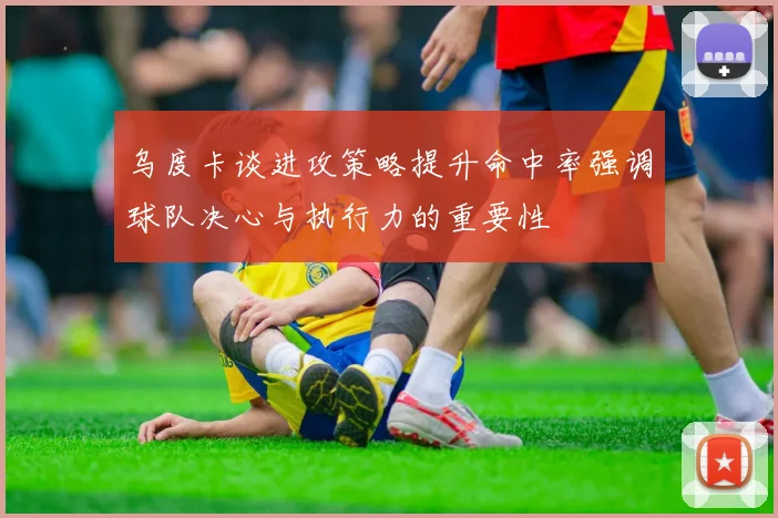 乌度卡谈进攻策略提升命中率强调球队决心与执行力的重要性