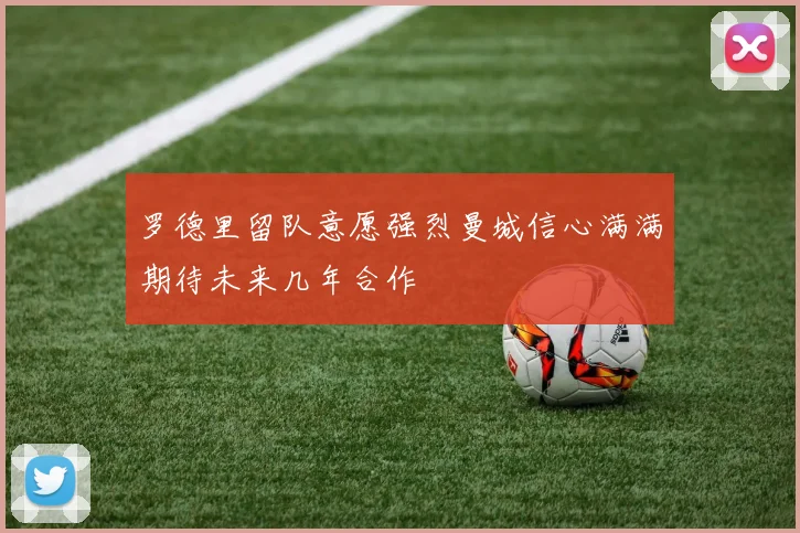 罗德里留队意愿强烈曼城信心满满期待未来几年合作