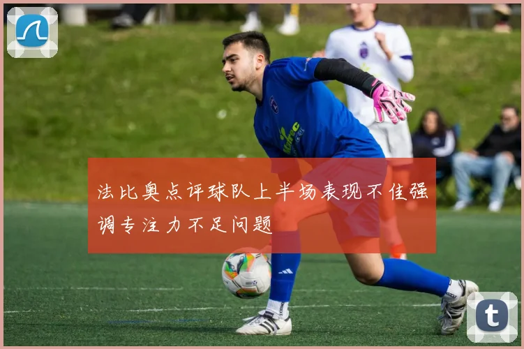法比奥点评球队上半场表现不佳强调专注力不足问题