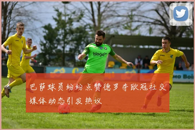 巴萨球员纷纷点赞德罗夺欧冠社交媒体动态引发热议