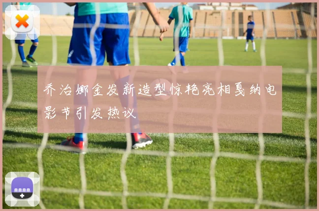 乔治娜金发新造型惊艳亮相戛纳电影节引发热议