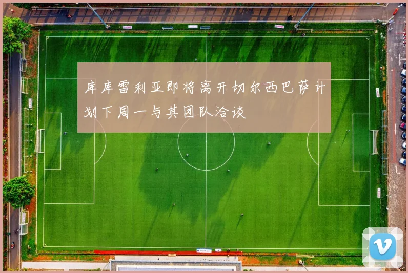 库库雷利亚即将离开切尔西巴萨计划下周一与其团队洽谈