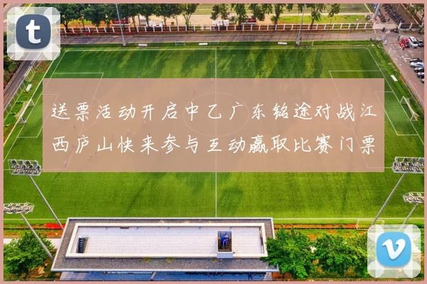 送票活动开启中乙广东铭途对战江西庐山快来参与互动赢取比赛门票