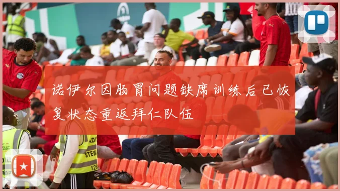 诺伊尔因肠胃问题缺席训练后已恢复状态重返拜仁队伍