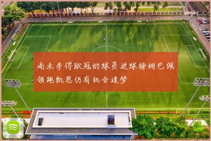 尚未夺得欧冠的球员进球榜姆巴佩领跑凯恩仍有机会追梦