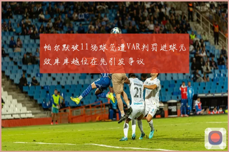 帕尔默破11场球荒遭VAR判罚进球无效库库越位在先引发争议