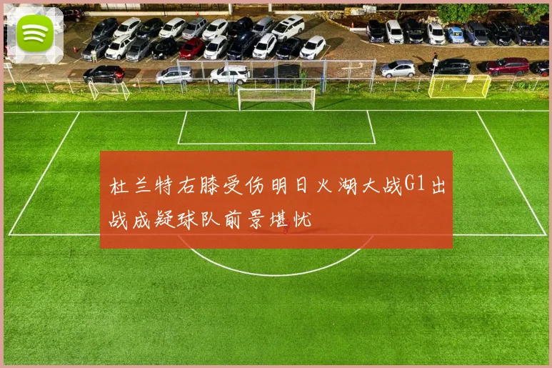 杜兰特右膝受伤明日火湖大战G1出战成疑球队前景堪忧