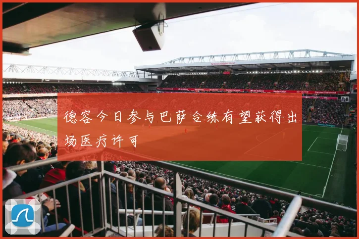 德容今日参与巴萨合练有望获得出场医疗许可