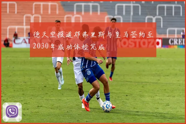 德天空报道邓弗里斯与皇马签约至2030年成功体检完成