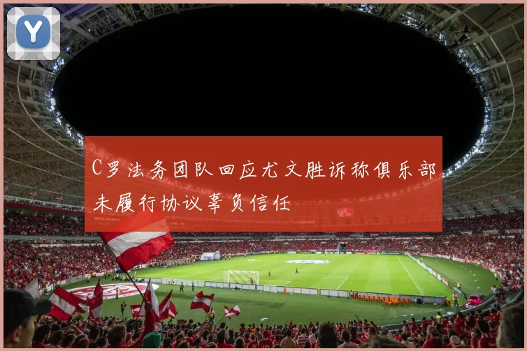 C罗法务团队回应尤文胜诉称俱乐部未履行协议辜负信任