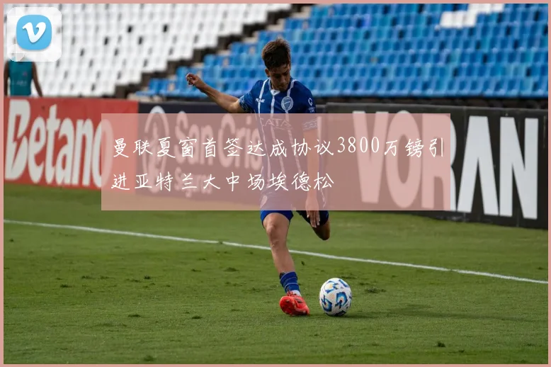 曼联夏窗首签达成协议3800万镑引进亚特兰大中场埃德松