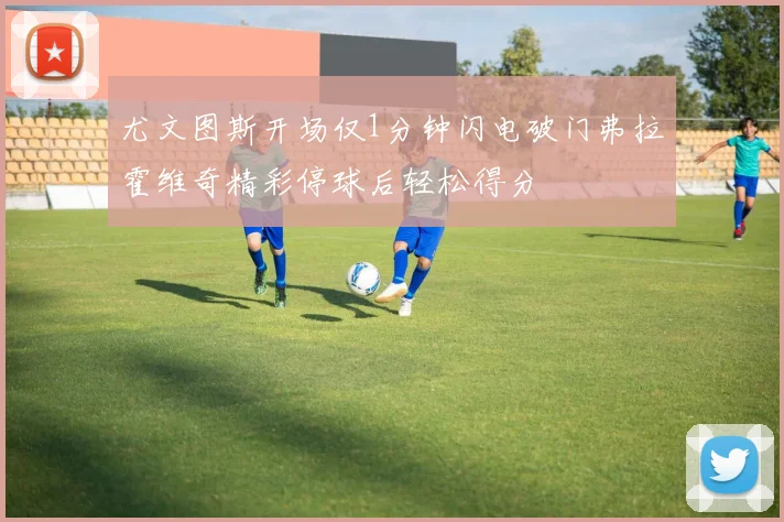 尤文图斯开场仅1分钟闪电破门弗拉霍维奇精彩停球后轻松得分