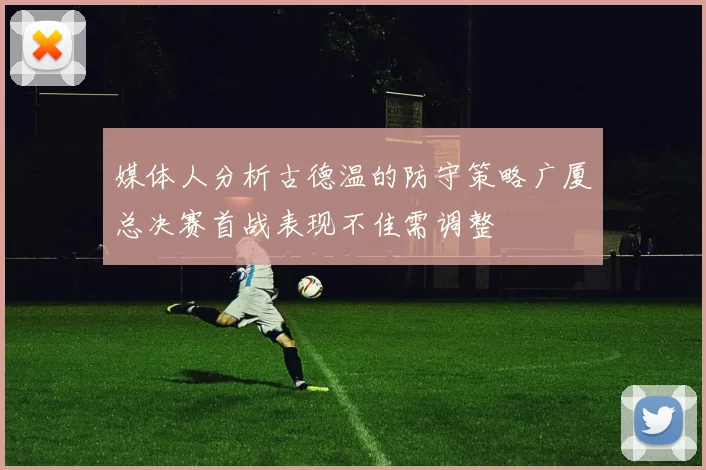 媒体人分析古德温的防守策略广厦总决赛首战表现不佳需调整