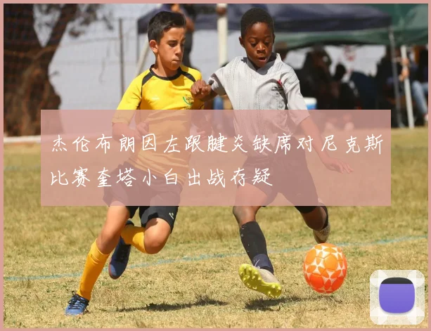 杰伦布朗因左跟腱炎缺席对尼克斯比赛奎塔小白出战存疑