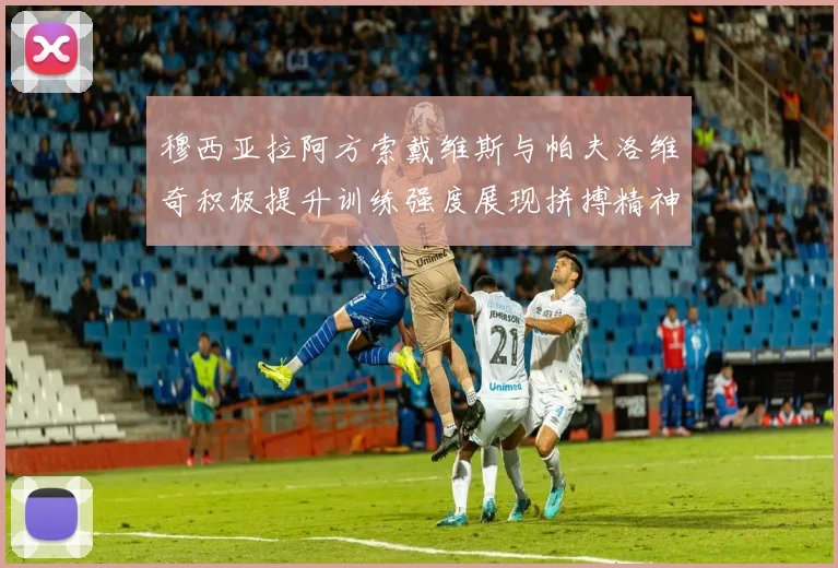 穆西亚拉阿方索戴维斯与帕夫洛维奇积极提升训练强度展现拼搏精神