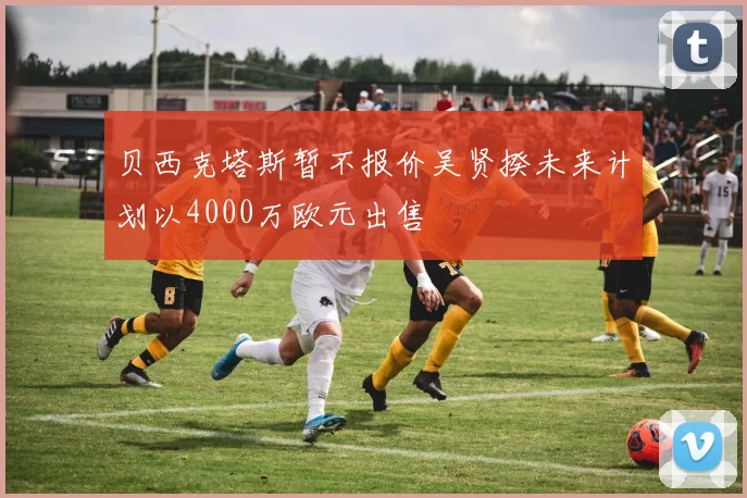 贝西克塔斯暂不报价吴贤揆未来计划以4000万欧元出售