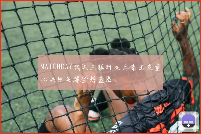 MATCHDAY武汉三镇对决云南玉昆童心共绘足球梦想蓝图