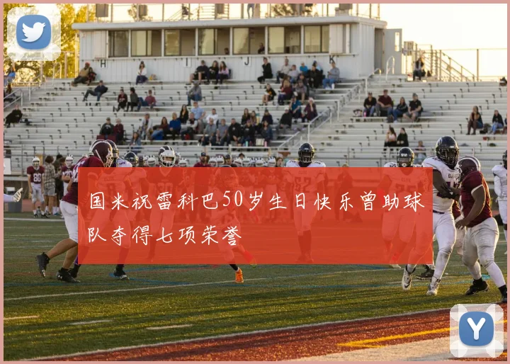 国米祝雷科巴50岁生日快乐曾助球队夺得七项荣誉