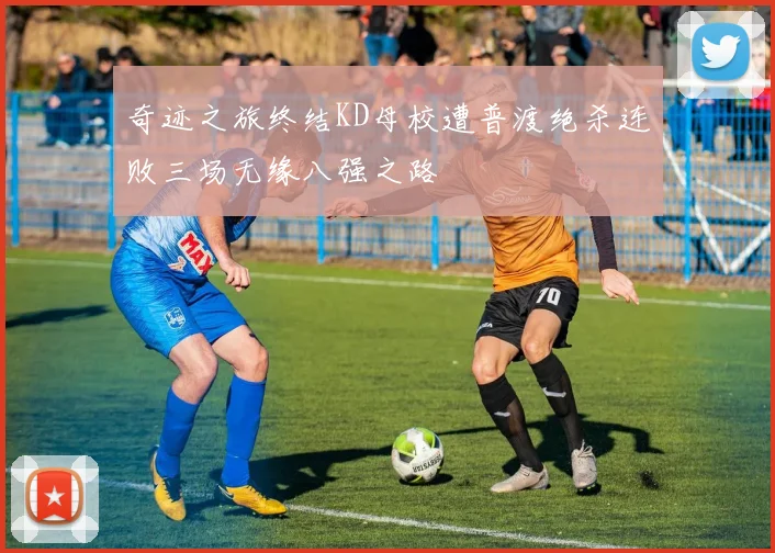 奇迹之旅终结KD母校遭普渡绝杀连败三场无缘八强之路