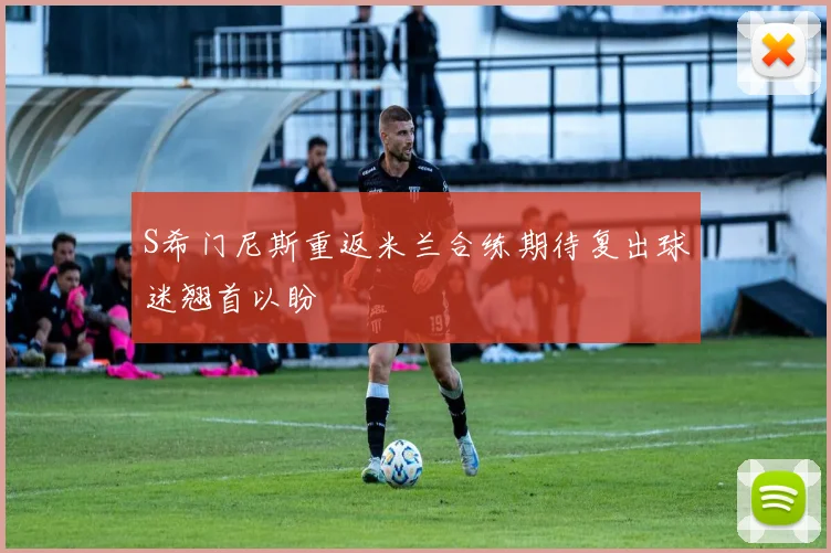 S希门尼斯重返米兰合练期待复出球迷翘首以盼