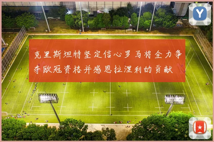 克里斯坦特坚定信心罗马将全力争夺欧冠资格并感恩拉涅利的贡献
