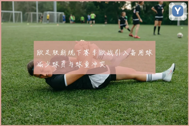 欧足联新规下赛季欧战引入备用球减少球员与球童冲突