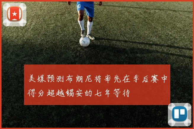 美媒预测布朗尼将率先在季后赛中得分超越锡安的七年等待