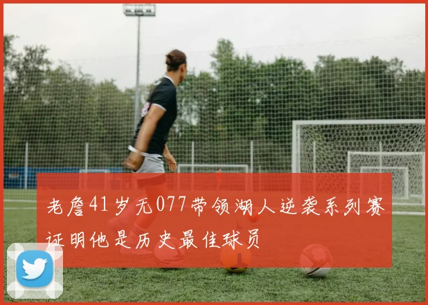 老詹41岁无077带领湖人逆袭系列赛证明他是历史最佳球员