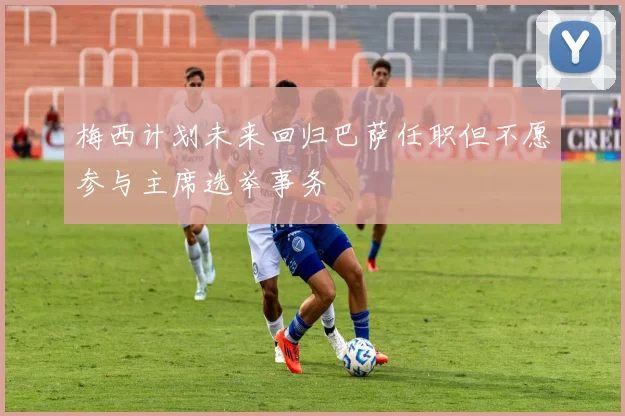 梅西计划未来回归巴萨任职但不愿参与主席选举事务