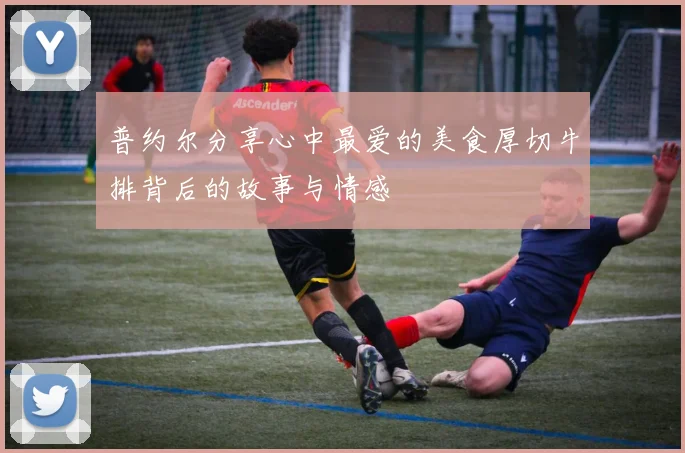 普约尔分享心中最爱的美食厚切牛排背后的故事与情感