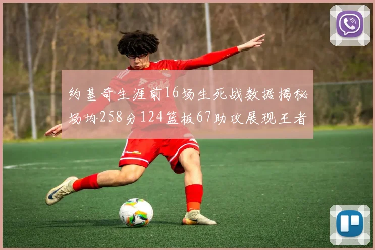 约基奇生涯前16场生死战数据揭秘场均258分124篮板67助攻展现王者风范
