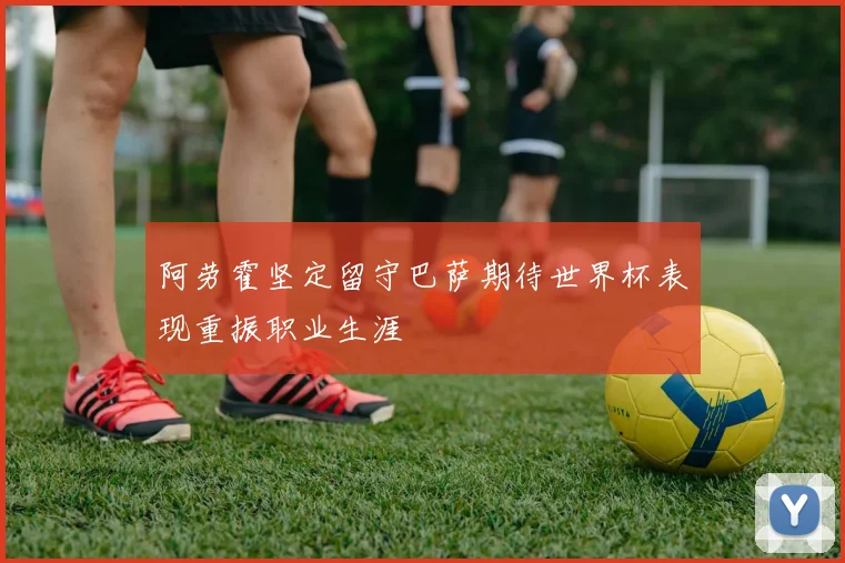 阿劳霍坚定留守巴萨期待世界杯表现重振职业生涯