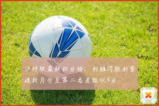 沙特联最新积分榜：利雅得胜利紧追新月升至第二名差距仅4分