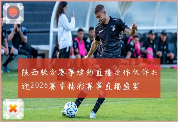 陕西联合赛事续约直播合作伙伴共迎2026赛季精彩赛事直播盛宴
